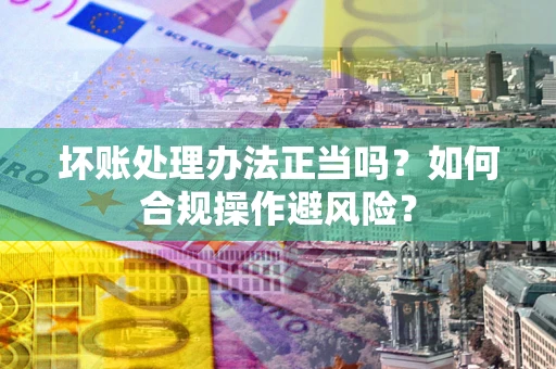 武汉坏账处理办法正当吗？如何合规操作避风险？