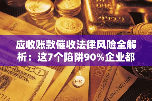 武汉应收账款催收法律风险全解析：这7个陷阱90%企业都踩过（含合规应对指南）