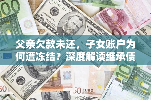 武汉父亲欠款未还，子女账户为何遭冻结？深度解读继承债务迷局