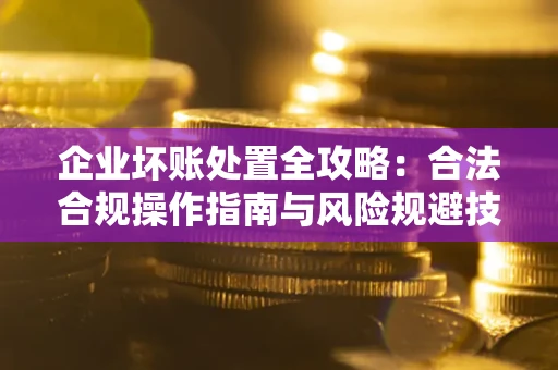 武汉企业坏账处置全攻略：合法合规操作指南与风险规避技巧解析