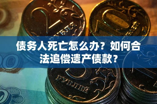 武汉债务人死亡怎么办？如何合法追偿遗产债款？