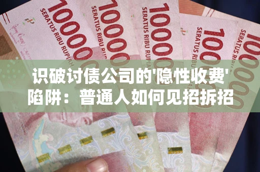 武汉识破讨债公司的'隐性收费'陷阱：普通人如何见招拆招？