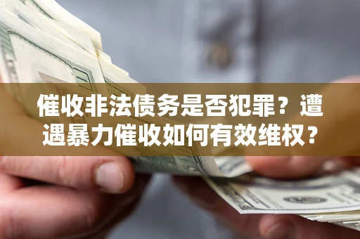 武汉催收非法债务是否犯罪?遭遇暴力催收如何有效维权? 武汉催收非法债务是否犯罪?遭遇暴力催收如何有效维权?