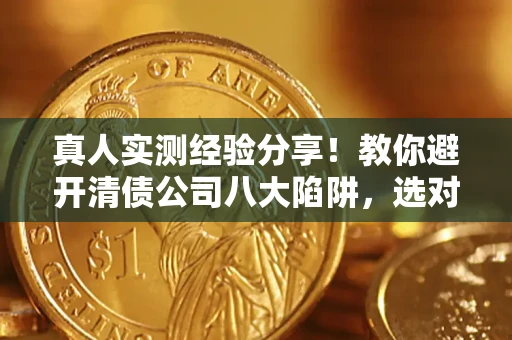 武汉真人实测经验分享！教你避开清债公司八大陷阱，选对机构少走十年弯路
