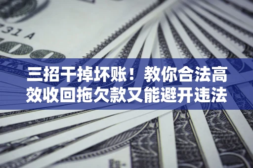 武汉三招干掉坏账！教你合法高效收回拖欠款又能避开违法雷区