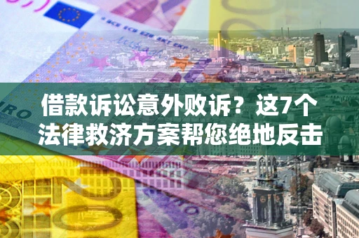 武汉借款诉讼意外败诉？这7个法律救济方案帮您绝地反击！