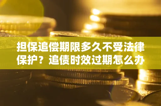 武汉担保追偿期限多久不受法律保护？追债时效过期怎么办？