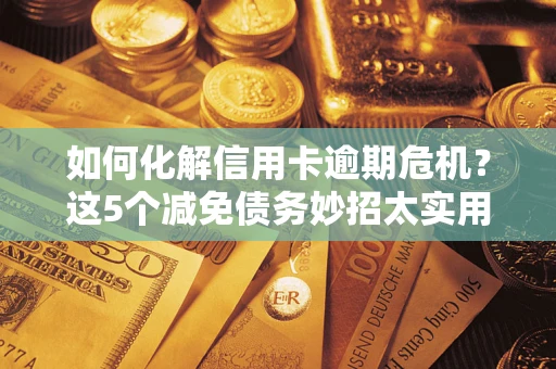 武汉如何化解信用卡逾期危机？这5个减免债务妙招太实用
