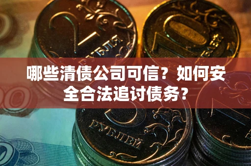 武汉哪些清债公司可信？如何安全合法追讨债务？