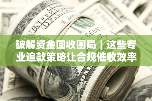 武汉破解资金回收困局｜这些专业追款策略让合规催收效率翻倍