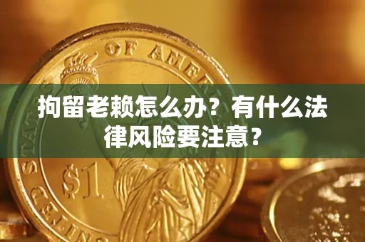 武汉拘留老赖怎么办？有什么法律风险要注意？