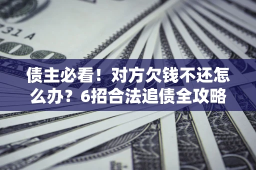 武汉债主必看！对方欠钱不还怎么办？6招合法追债全攻略