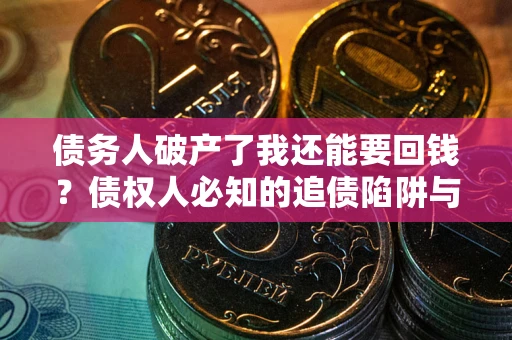 武汉债务人破产了我还能要回钱？债权人必知的追债陷阱与破局之道