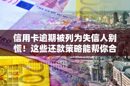 武汉信用卡逾期被列为失信人别慌！这些还款策略能帮你合法止损