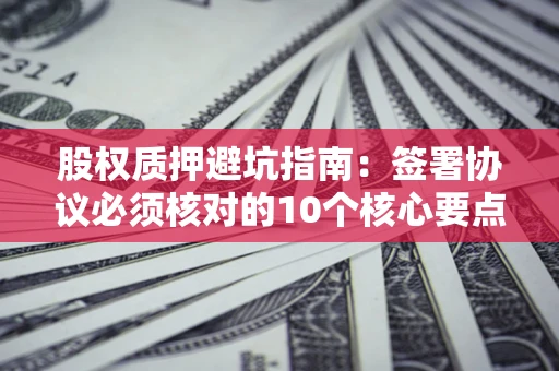 武汉股权质押避坑指南：签署协议必须核对的10个核心要点