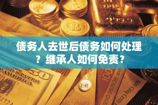 武汉债务人去世后债务如何处理？继承人如何免责？