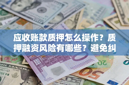 武汉应收账款质押怎么操作？质押融资风险有哪些？避免纠纷高效融资技巧