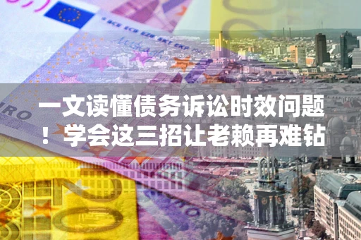 武汉一文读懂债务诉讼时效问题！学会这三招让老赖再难钻空子