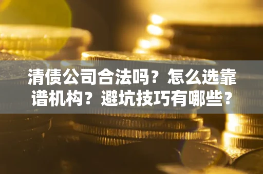 武汉清债公司合法吗？怎么选靠谱机构？避坑技巧有哪些？