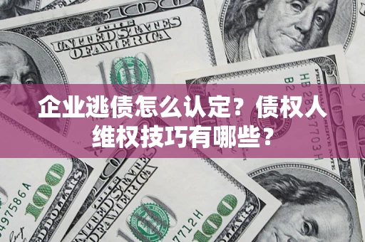 武汉企业逃债怎么认定？债权人维权技巧有哪些？