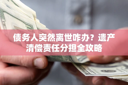 武汉债务人突然离世咋办？遗产清偿责任分担全攻略