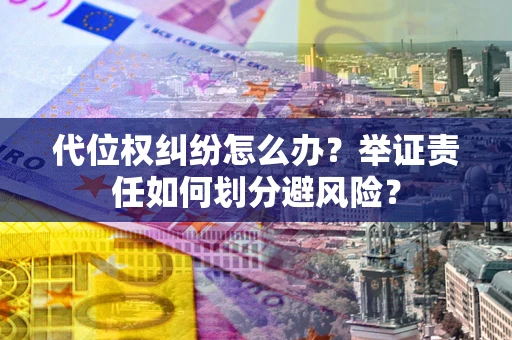 武汉代位权纠纷怎么办？举证责任如何划分避风险？