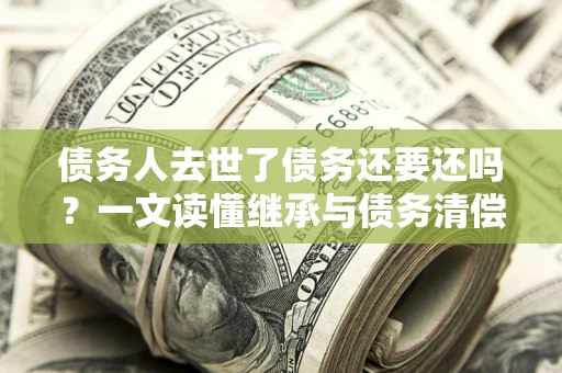 武汉债务人去世了债务还要还吗？一文读懂继承与债务清偿