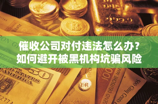 武汉催收公司对付违法怎么办？如何避开被黑机构坑骗风险