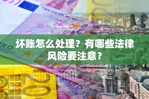 武汉坏账怎么处理？有哪些法律风险要注意？