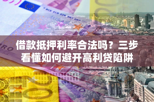武汉借款抵押利率合法吗？三步看懂如何避开高利贷陷阱