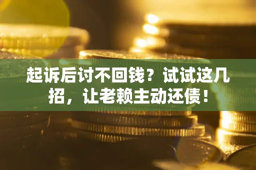 武汉起诉后讨不回钱？试试这几招，让老赖主动还债！