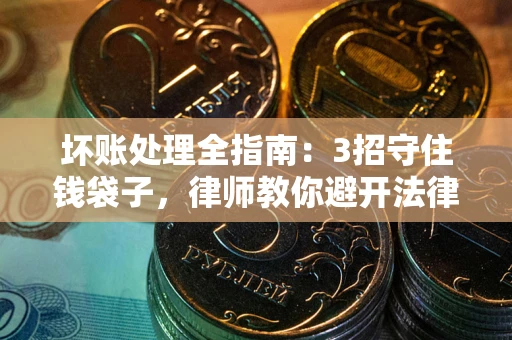 武汉坏账处理全指南：3招守住钱袋子，律师教你避开法律雷区