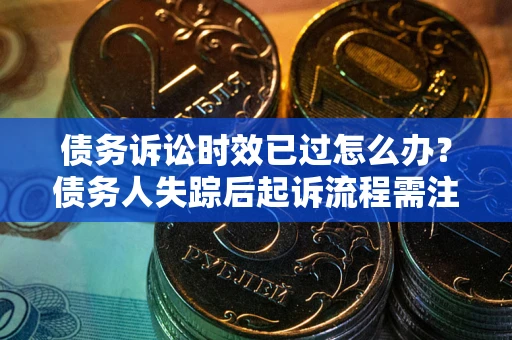 武汉债务诉讼时效已过怎么办？债务人失踪后起诉流程需注意什么？