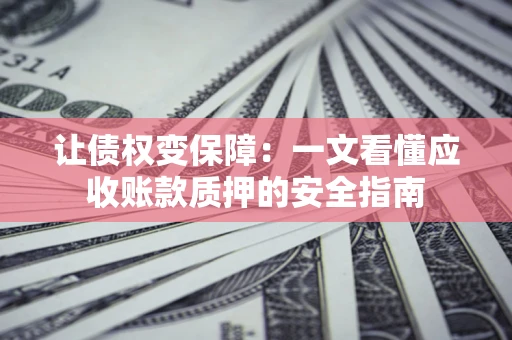武汉让债权变保障：一文看懂应收账款质押的安全指南