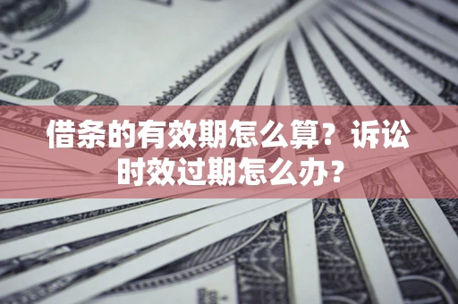 武汉借条的有效期怎么算？诉讼时效过期怎么办？