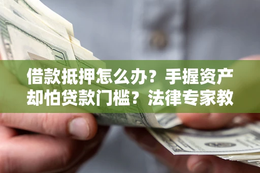 武汉借款抵押怎么办？手握资产却怕贷款门槛？法律专家教你办抵押不踩坑
