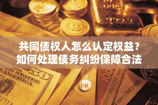 武汉共同债权人怎么认定权益？如何处理债务纠纷保障合法权益？