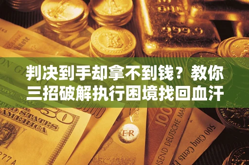 武汉判决到手却拿不到钱？教你三招破解执行困境找回血汗钱
