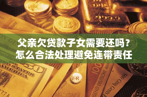 武汉父亲欠贷款子女需要还吗？怎么合法处理避免连带责任？