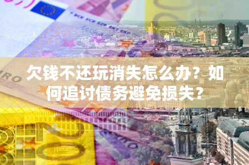 武汉欠钱不还玩消失怎么办？如何追讨债务避免损失？