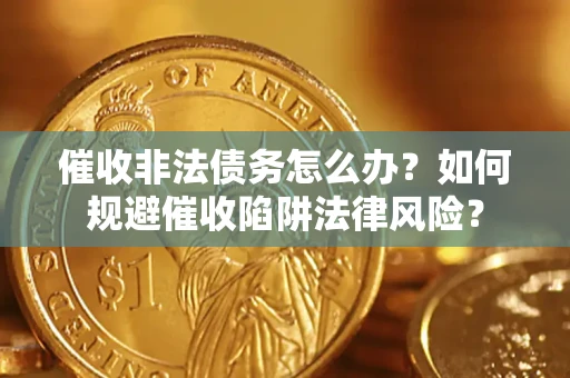 武汉催收非法债务怎么办？如何规避催收陷阱法律风险？