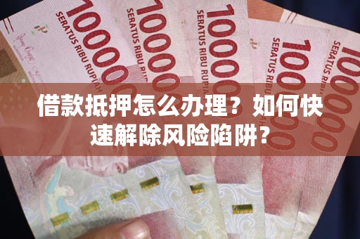武汉借款抵押怎么办理？如何快速解除风险陷阱？