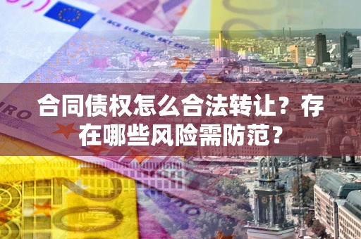 武汉合同债权怎么合法转让？存在哪些风险需防范？