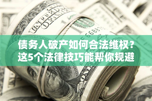 武汉债务人破产如何合法维权？这5个法律技巧能帮你规避风险
