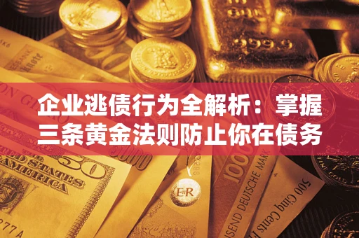 武汉企业逃债行为全解析：掌握三条黄金法则防止你在债务乱局中“踩雷”
