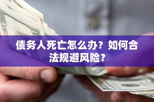 武汉债务人死亡怎么办？如何合法规避风险？