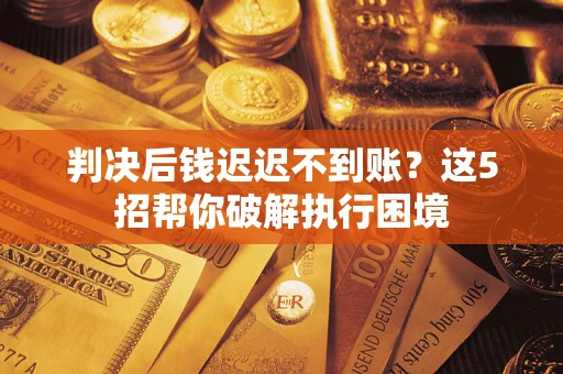 武汉判决后钱迟迟不到账？这5招帮你破解执行困境