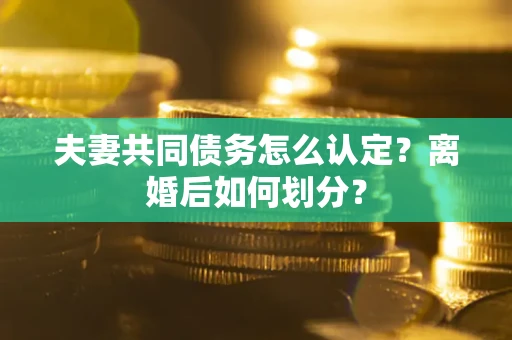 武汉夫妻共同债务怎么认定？离婚后如何划分？