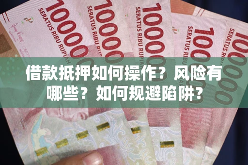 武汉借款抵押如何操作?风险有哪些?如何规避陷阱? 武汉借款抵押如何操作?风险有哪些?如何规避陷阱?