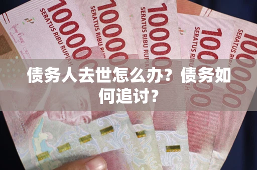 武汉债务人去世怎么办？债务如何追讨？